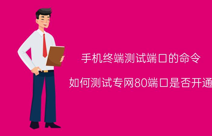 手机终端测试端口的命令 如何测试专网80端口是否开通？